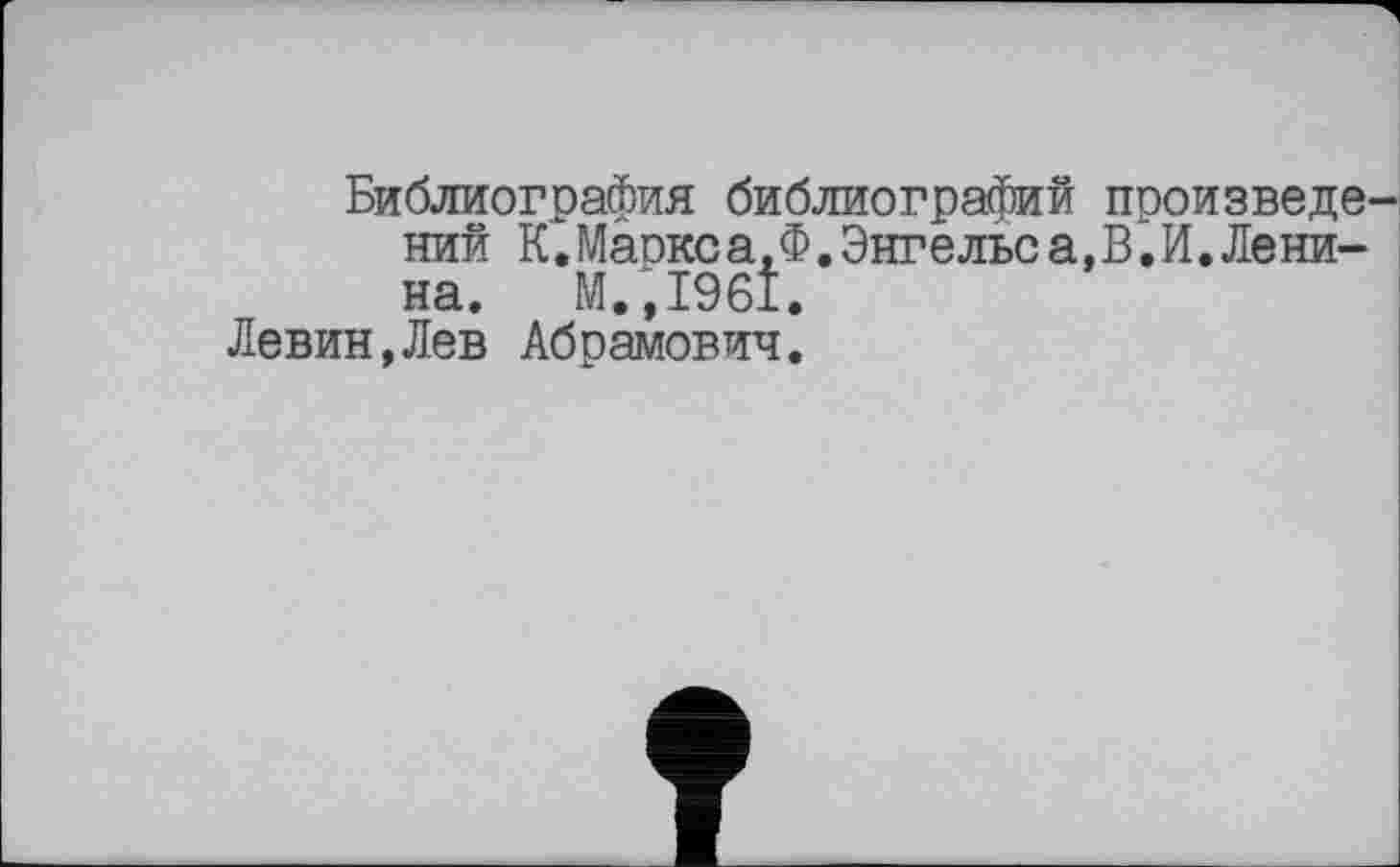 ﻿Библиография библиографий произвела ний К.Маокса.Ф.Энгельса,В.И.Ленина. М.,1961.
Левин,Лев Абрамович.